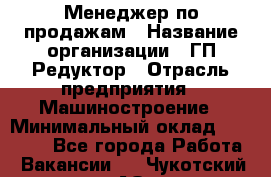 Менеджер по продажам › Название организации ­ ГП Редуктор › Отрасль предприятия ­ Машиностроение › Минимальный оклад ­ 24 000 - Все города Работа » Вакансии   . Чукотский АО